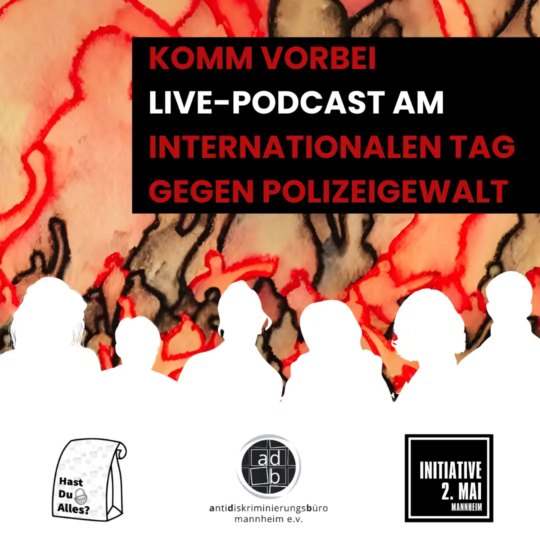 Live Podcast am Internationalen Tag gegen Polizeigewalt veranstaltet von Hast du Alles? Podcast, Antidiskriminierungsbür mannheim e.V. und der Initiative 2. Mai. Im Hintergrund des Sharepics Ein Bild in Bleistift und Aquarellfarben zeigt viele sich meldende Menschen in roter und schwarzer Farbe gezeichnet.Zwischen den Logos und der Aquarellzeichnung befinden sich als Whitecutout die Köpfe von 6 Personen.